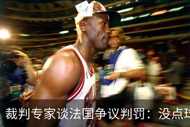 裁判专家谈法国争议判罚：没点球是对的 姆巴佩被轻轻碰了就倒地